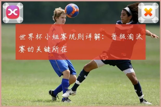 世界杯小组赛规则详解：晋级淘汰赛的关键所在