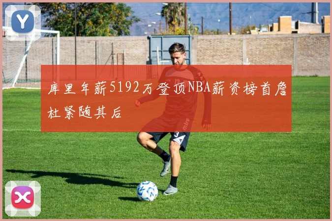 库里年薪5192万登顶NBA薪资榜首詹杜紧随其后