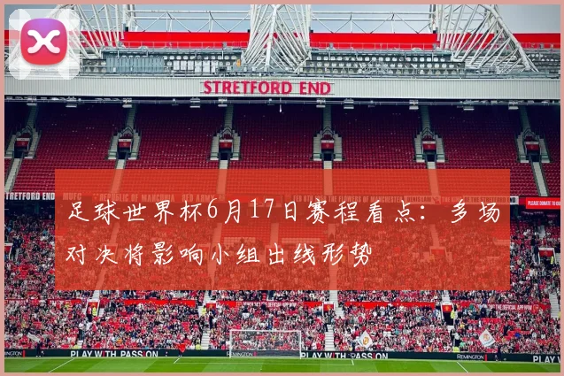 足球世界杯6月17日赛程看点:多场对决将影响小组出线形势