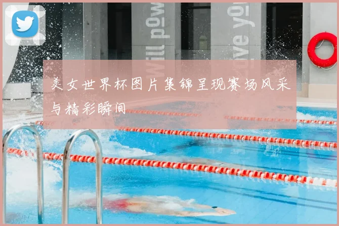 美女世界杯图片集锦呈现赛场风采与精彩瞬间