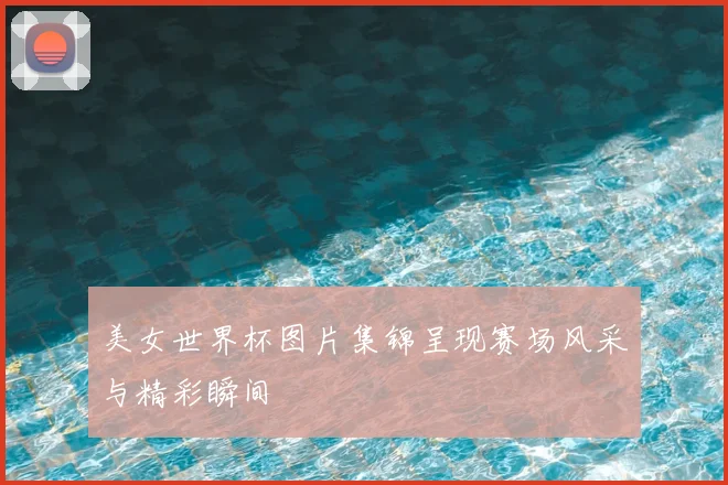 美女世界杯图片集锦呈现赛场风采与精彩瞬间