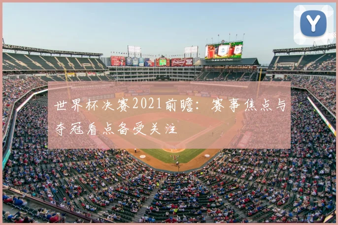 世界杯决赛2021前瞻：赛事焦点与夺冠看点备受关注