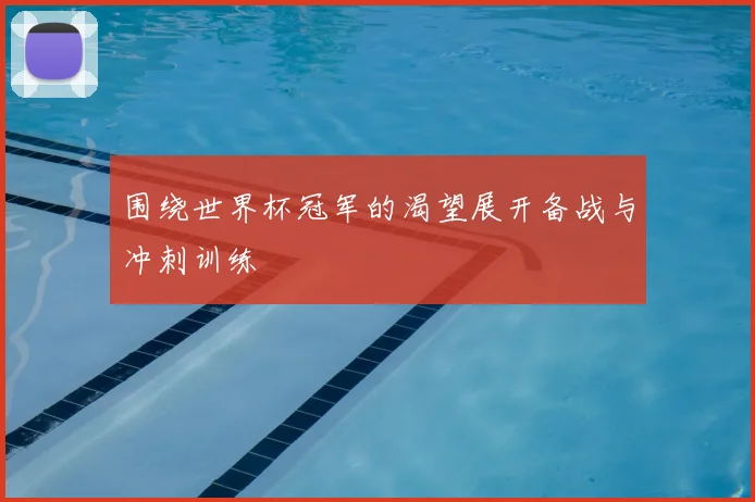 围绕世界杯冠军的渴望展开备战与冲刺训练