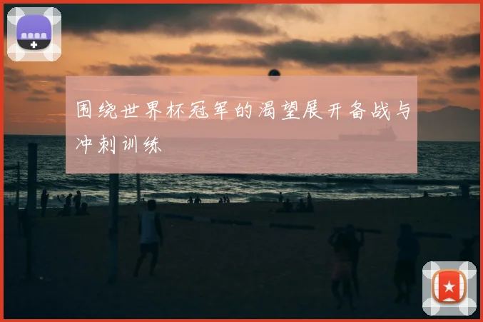 围绕世界杯冠军的渴望展开备战与冲刺训练
