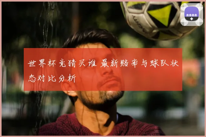 世界杯竞猜买谁 最新赔率与球队状态对比分析
