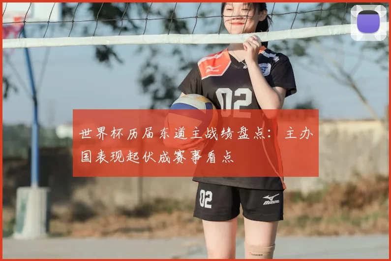 世界杯历届东道主战绩盘点：主办国表现起伏成赛事看点