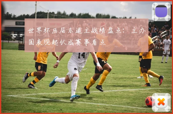 世界杯历届东道主战绩盘点：主办国表现起伏成赛事看点
