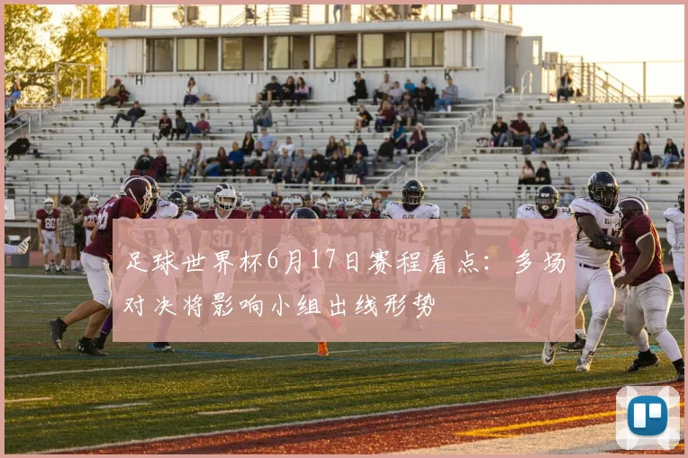 足球世界杯6月17日赛程看点:多场对决将影响小组出线形势