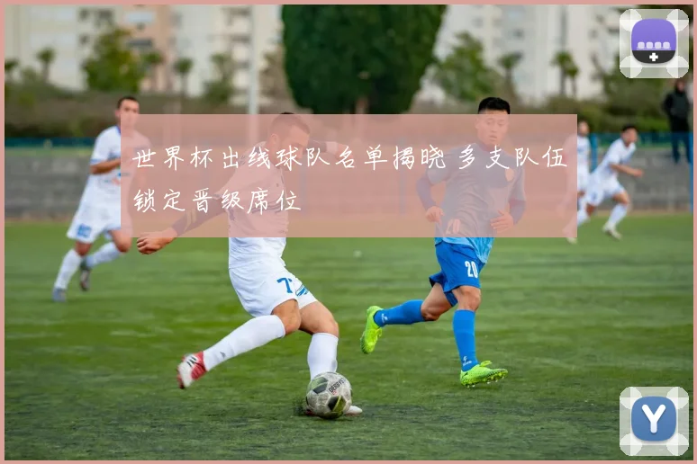 世界杯出线球队名单揭晓 多支队伍锁定晋级席位