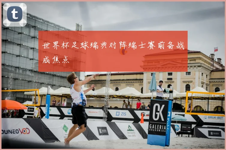 世界杯足球瑞典对阵瑞士赛前备战成焦点