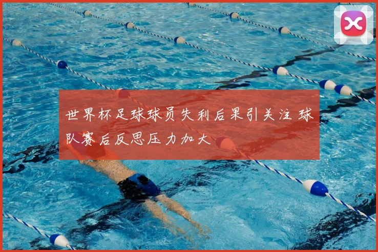 世界杯足球球员失利后果引关注 球队赛后反思压力加大